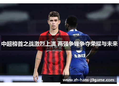 中超榜首之战激烈上演 两强争锋争夺荣耀与未来