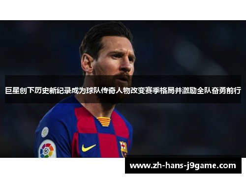 巨星创下历史新纪录成为球队传奇人物改变赛季格局并激励全队奋勇前行