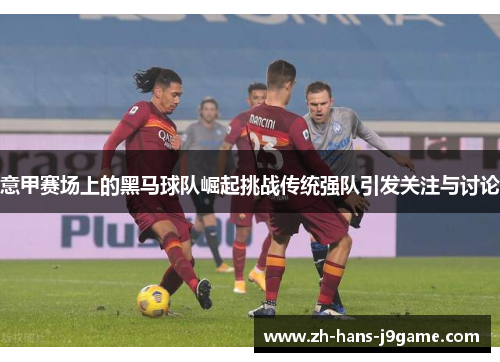 意甲赛场上的黑马球队崛起挑战传统强队引发关注与讨论 意甲赛场上的黑马球队崛起挑战传统强队引发关注与讨论