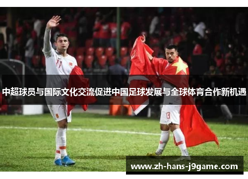 中超球员与国际文化交流促进中国足球发展与全球体育合作新机遇