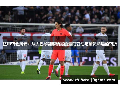 法甲转会风云：从大巴黎到摩纳哥的豪门变动与球员命运的转折