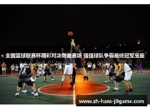 全国篮球联赛杯精彩对决燃爆赛场 强强球队争霸最终冠军宝座
