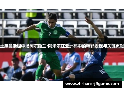 土库曼斯坦中场阿尔斯兰·阿米尔在亚洲杯中的精彩表现与关键贡献