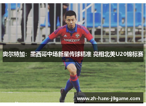 奥尔特加：墨西哥中场新星传球精准 亮相北美U20锦标赛