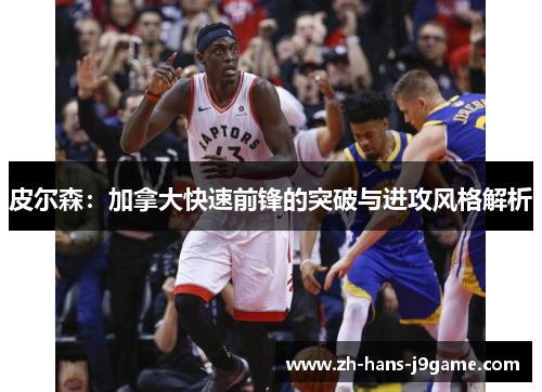 皮尔森：加拿大快速前锋的突破与进攻风格解析