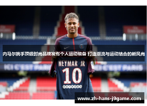 内马尔携手顶级时尚品牌发布个人运动装备 打造潮流与运动结合的新风尚
