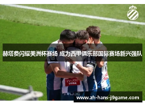 赫塔费闪耀美洲杯赛场 成为西甲俱乐部国际赛场新兴强队 赫塔费闪耀美洲杯赛场 成为西甲俱乐部国际赛场新兴强队