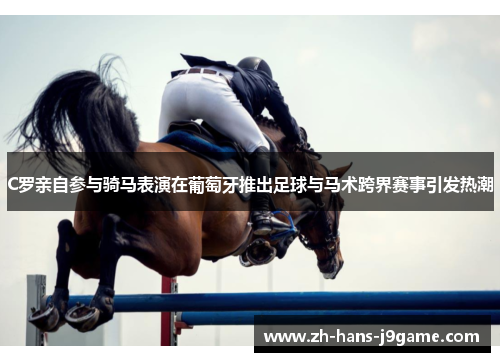 C罗亲自参与骑马表演在葡萄牙推出足球与马术跨界赛事引发热潮