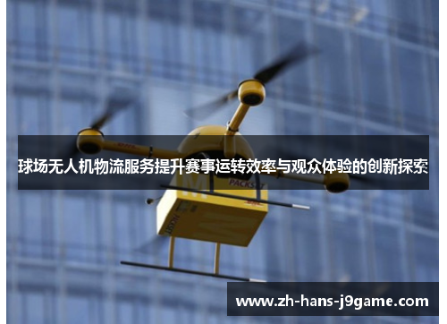球场无人机物流服务提升赛事运转效率与观众体验的创新探索 球场无人机物流服务提升赛事运转效率与观众体验的创新探索
