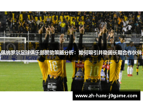 佩纳罗尔足球俱乐部赞助策略分析:如何吸引并稳固长期合作伙伴 佩纳罗尔足球俱乐部赞助策略分析:如何吸引并稳固长期合作伙伴