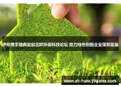 伊布携手瑞典发起北欧环保科技论坛 助力绿色创新企业蓬勃发展 伊布携手瑞典发起北欧环保科技论坛 助力绿色创新企业蓬勃发展