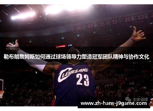 勒布朗詹姆斯如何通过球场领导力塑造冠军团队精神与协作文化
