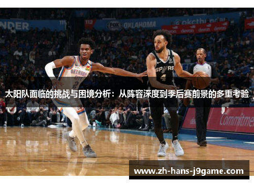 太阳队面临的挑战与困境分析:从阵容深度到季后赛前景的多重考验 太阳队面临的挑战与困境分析:从阵容深度到季后赛前景的多重考验
