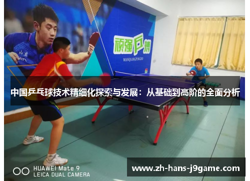 中国乒乓球技术精细化探索与发展:从基础到高阶的全面分析 中国乒乓球技术精细化探索与发展:从基础到高阶的全面分析