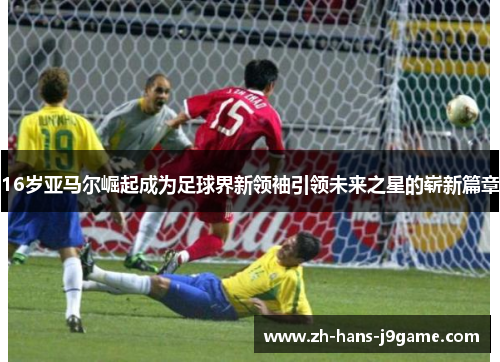 16岁亚马尔崛起成为足球界新领袖引领未来之星的崭新篇章