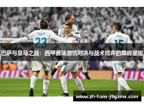 巴萨与皇马之战：西甲赛场激情对决与战术博弈的巅峰呈现