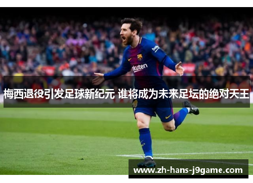 梅西退役引发足球新纪元 谁将成为未来足坛的绝对天王 梅西退役引发足球新纪元 谁将成为未来足坛的绝对天王