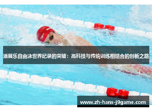 潘展乐自由泳世界纪录的突破:高科技与传统训练相结合的创新之路 潘展乐自由泳世界纪录的突破:高科技与传统训练相结合的创新之路