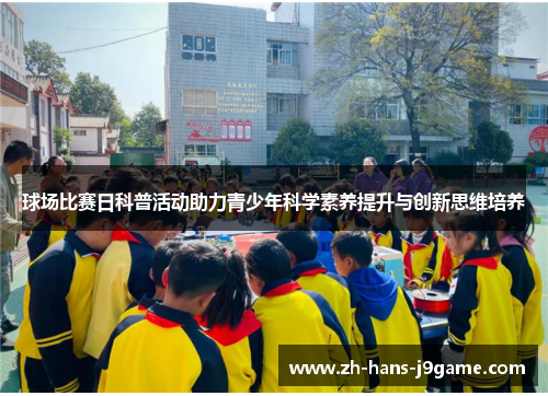 球场比赛日科普活动助力青少年科学素养提升与创新思维培养
