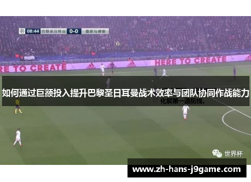 如何通过巨额投入提升巴黎圣日耳曼战术效率与团队协同作战能力 如何通过巨额投入提升巴黎圣日耳曼战术效率与团队协同作战能力