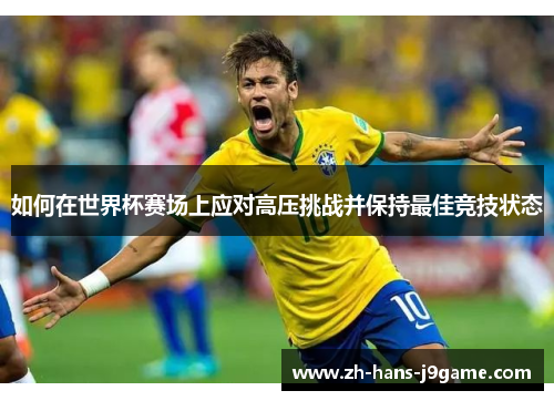 如何在世界杯赛场上应对高压挑战并保持最佳竞技状态 如何在世界杯赛场上应对高压挑战并保持最佳竞技状态