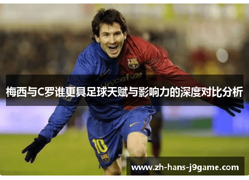 梅西与C罗谁更具足球天赋与影响力的深度对比分析