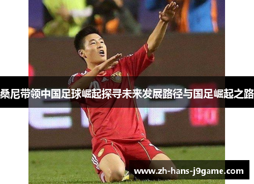 桑尼带领中国足球崛起探寻未来发展路径与国足崛起之路 桑尼带领中国足球崛起探寻未来发展路径与国足崛起之路