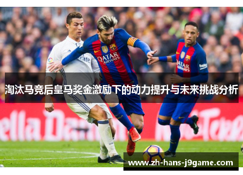 淘汰马竞后皇马奖金激励下的动力提升与未来挑战分析
