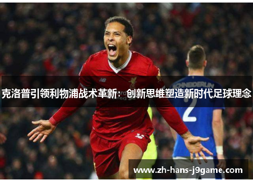 克洛普引领利物浦战术革新：创新思维塑造新时代足球理念