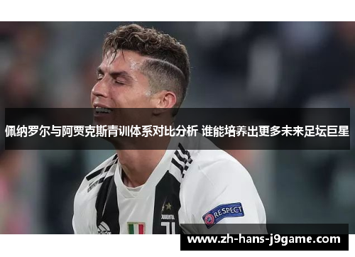 佩纳罗尔与阿贾克斯青训体系对比分析 谁能培养出更多未来足坛巨星 佩纳罗尔与阿贾克斯青训体系对比分析 谁能培养出更多未来足坛巨星