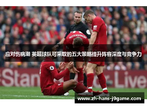 应对伤病潮 英超球队可采取的五大策略提升阵容深度与竞争力