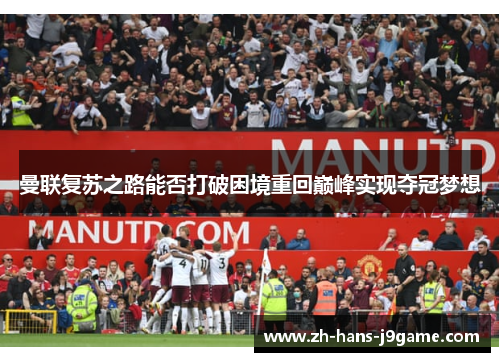 曼联复苏之路能否打破困境重回巅峰实现夺冠梦想