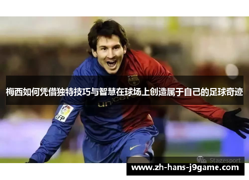 梅西如何凭借独特技巧与智慧在球场上创造属于自己的足球奇迹