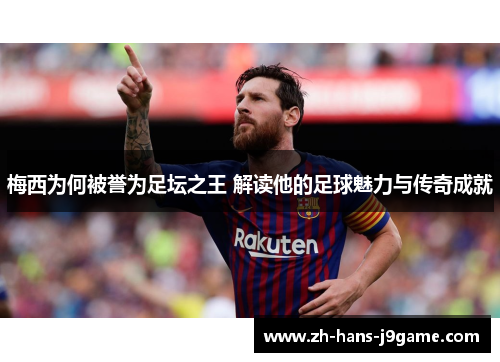 梅西为何被誉为足坛之王 解读他的足球魅力与传奇成就