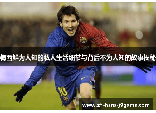 梅西鲜为人知的私人生活细节与背后不为人知的故事揭秘