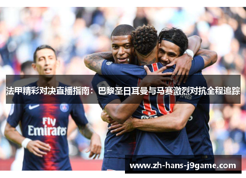 法甲精彩对决直播指南:巴黎圣日耳曼与马赛激烈对抗全程追踪 法甲精彩对决直播指南:巴黎圣日耳曼与马赛激烈对抗全程追踪