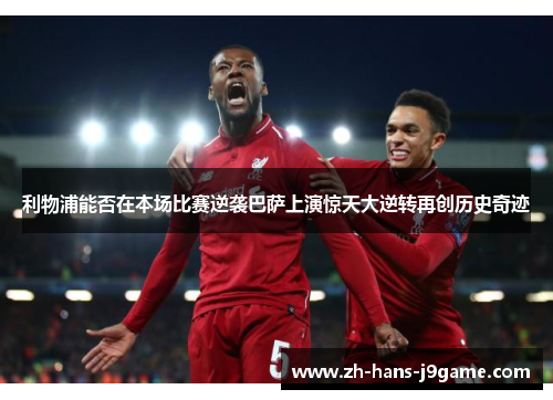 利物浦能否在本场比赛逆袭巴萨上演惊天大逆转再创历史奇迹 利物浦能否在本场比赛逆袭巴萨上演惊天大逆转再创历史奇迹