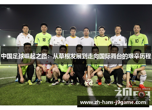 中国足球崛起之路:从草根发展到走向国际舞台的艰辛历程 中国足球崛起之路:从草根发展到走向国际舞台的艰辛历程