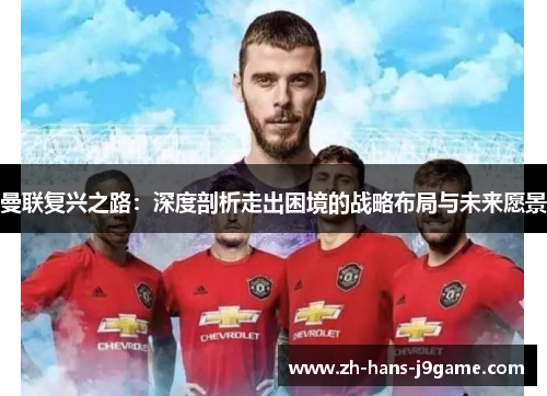 曼联复兴之路:深度剖析走出困境的战略布局与未来愿景 曼联复兴之路:深度剖析走出困境的战略布局与未来愿景