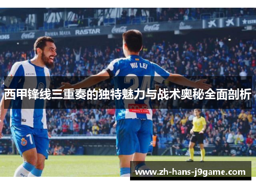 西甲锋线三重奏的独特魅力与战术奥秘全面剖析