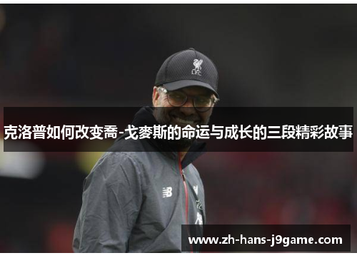 克洛普如何改变喬-戈麥斯的命运与成长的三段精彩故事 克洛普如何改变喬-戈麥斯的命运与成长的三段精彩故事