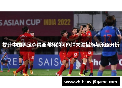 提升中国男足夺得亚洲杯的可能性关键措施与策略分析 提升中国男足夺得亚洲杯的可能性关键措施与策略分析