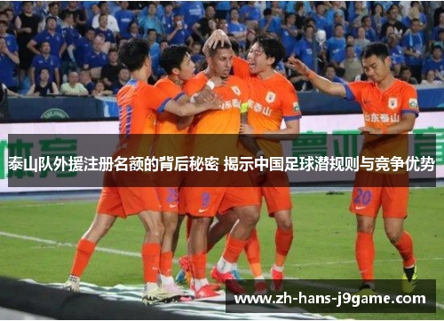 泰山队外援注册名额的背后秘密 揭示中国足球潜规则与竞争优势 泰山队外援注册名额的背后秘密 揭示中国足球潜规则与竞争优势