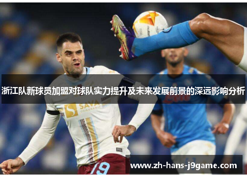 浙江队新球员加盟对球队实力提升及未来发展前景的深远影响分析 浙江队新球员加盟对球队实力提升及未来发展前景的深远影响分析