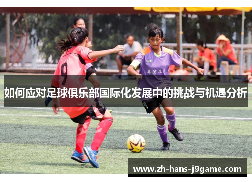 如何应对足球俱乐部国际化发展中的挑战与机遇分析 如何应对足球俱乐部国际化发展中的挑战与机遇分析