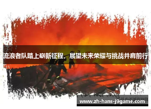 流浪者队踏上崭新征程,展望未来荣耀与挑战并肩前行 流浪者队踏上崭新征程,展望未来荣耀与挑战并肩前行