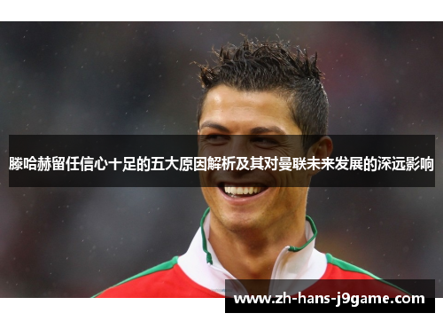 滕哈赫留任信心十足的五大原因解析及其对曼联未来发展的深远影响 滕哈赫留任信心十足的五大原因解析及其对曼联未来发展的深远影响