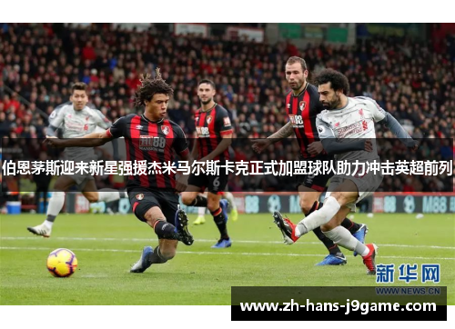 伯恩茅斯迎来新星强援杰米马尔斯卡克正式加盟球队助力冲击英超前列 伯恩茅斯迎来新星强援杰米马尔斯卡克正式加盟球队助力冲击英超前列