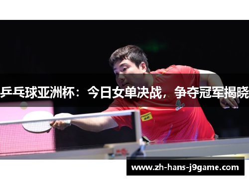 乒乓球亚洲杯:今日女单决战,争夺冠军揭晓 乒乓球亚洲杯:今日女单决战,争夺冠军揭晓