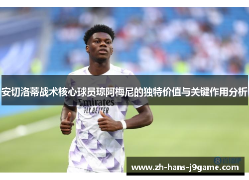 安切洛蒂战术核心球员琼阿梅尼的独特价值与关键作用分析 安切洛蒂战术核心球员琼阿梅尼的独特价值与关键作用分析